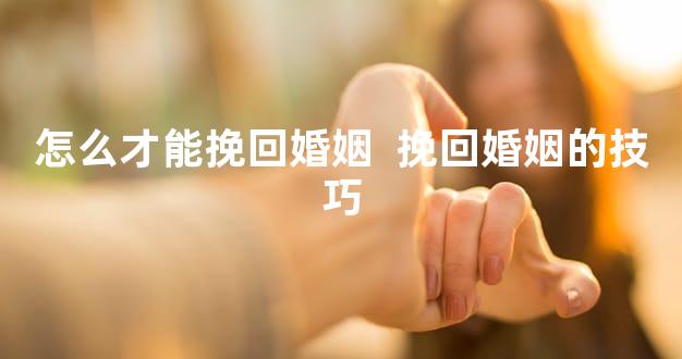 怎么才能挽回婚姻  挽回婚姻的技巧